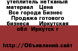 утеплитель неТканый материал › Цена ­ 100 - Все города Бизнес » Продажа готового бизнеса   . Иркутская обл.,Иркутск г.